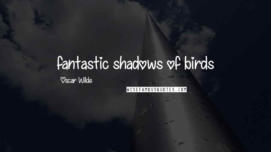 Oscar Wilde Quotes: fantastic shadows of birds