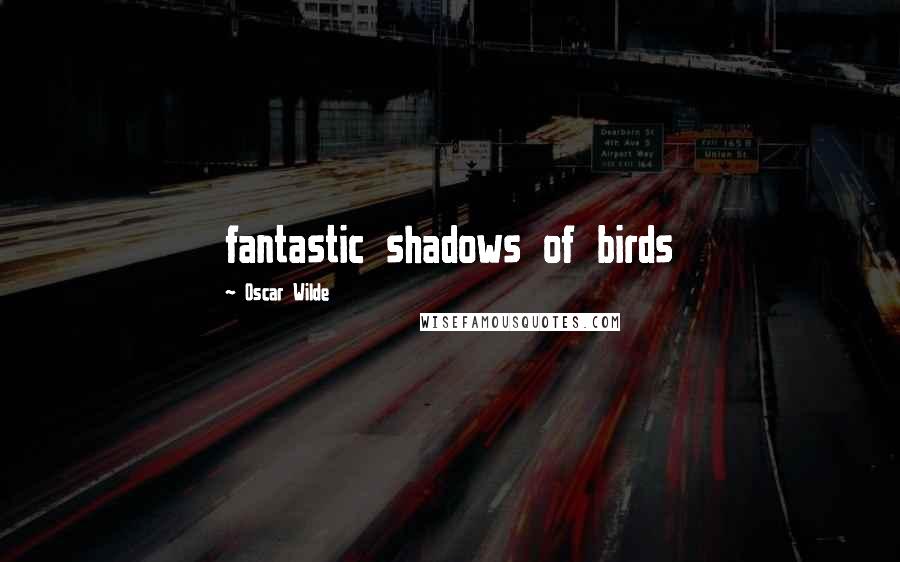 Oscar Wilde Quotes: fantastic shadows of birds
