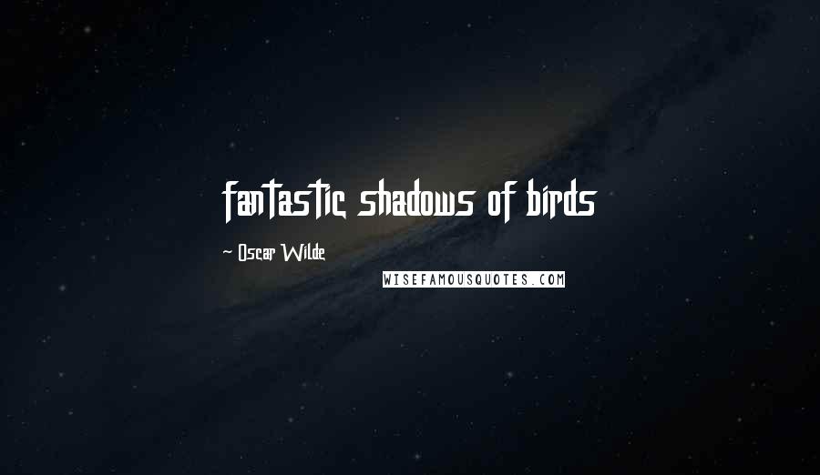 Oscar Wilde Quotes: fantastic shadows of birds