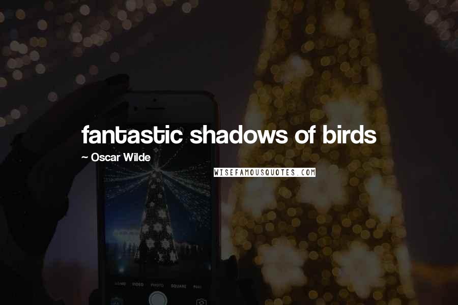Oscar Wilde Quotes: fantastic shadows of birds