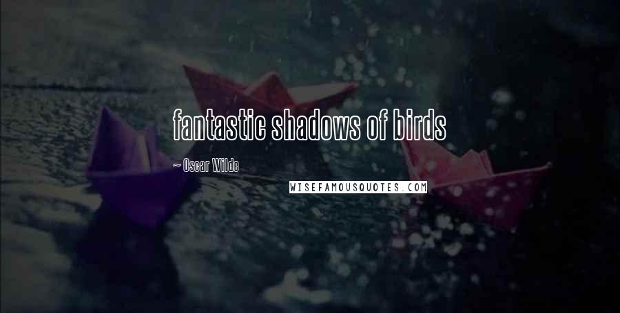Oscar Wilde Quotes: fantastic shadows of birds