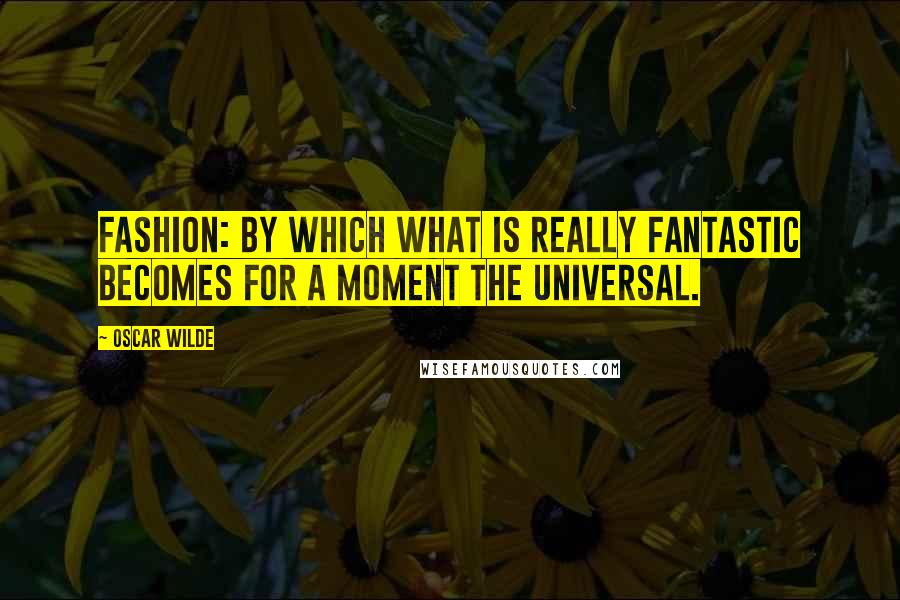 Oscar Wilde Quotes: Fashion: by which what is really fantastic becomes for a moment the universal.