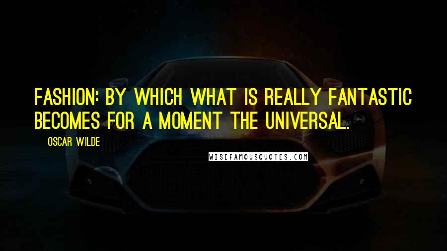 Oscar Wilde Quotes: Fashion: by which what is really fantastic becomes for a moment the universal.