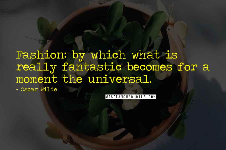 Oscar Wilde Quotes: Fashion: by which what is really fantastic becomes for a moment the universal.