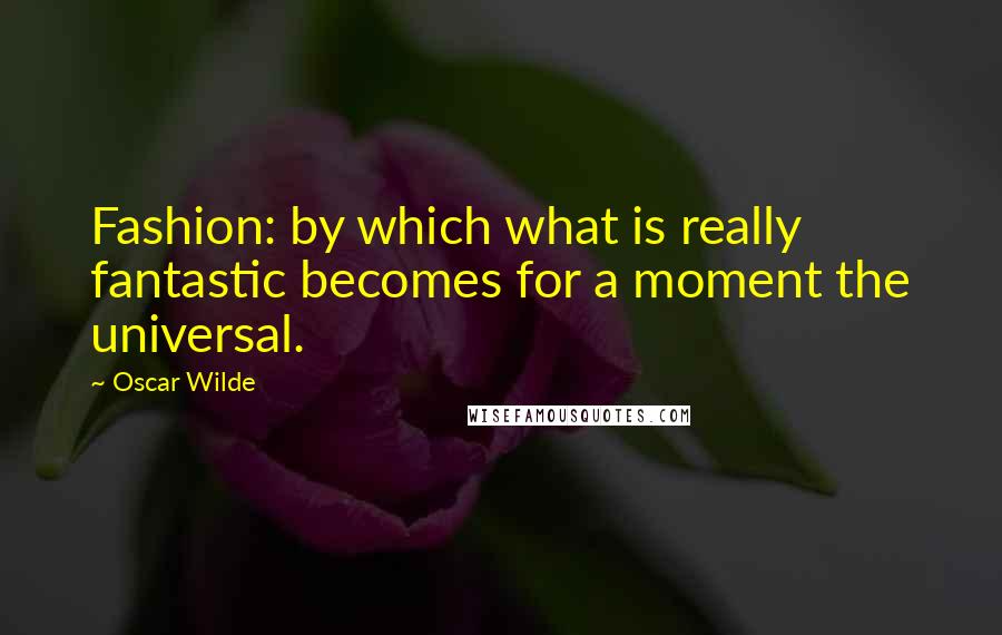 Oscar Wilde Quotes: Fashion: by which what is really fantastic becomes for a moment the universal.