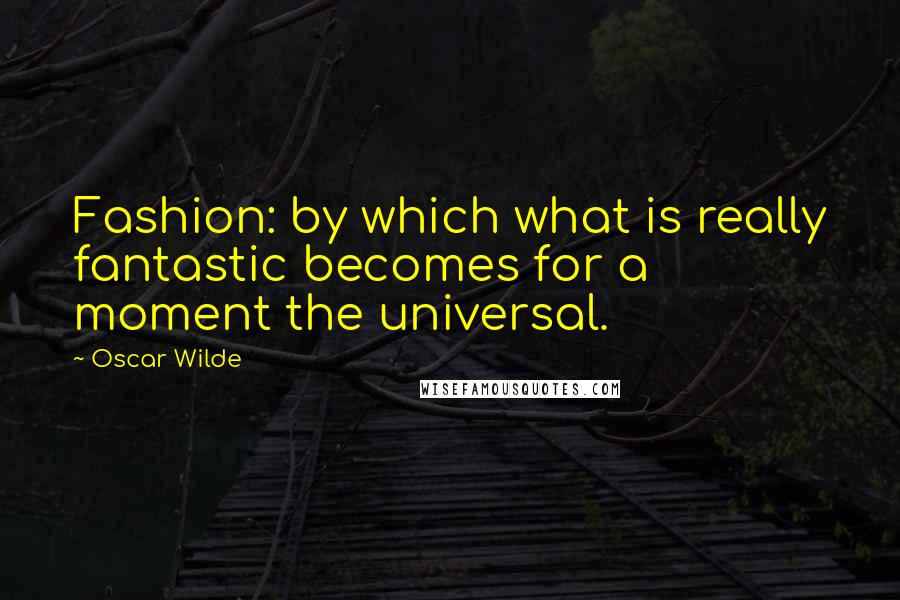 Oscar Wilde Quotes: Fashion: by which what is really fantastic becomes for a moment the universal.