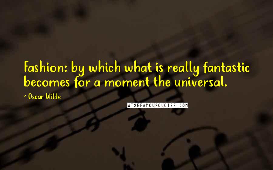 Oscar Wilde Quotes: Fashion: by which what is really fantastic becomes for a moment the universal.