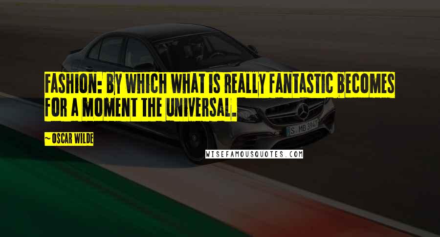 Oscar Wilde Quotes: Fashion: by which what is really fantastic becomes for a moment the universal.