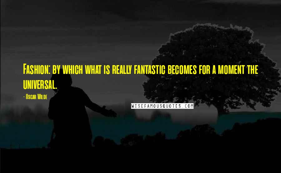 Oscar Wilde Quotes: Fashion: by which what is really fantastic becomes for a moment the universal.