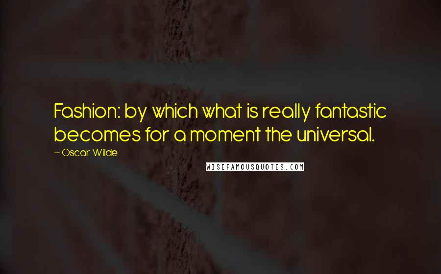 Oscar Wilde Quotes: Fashion: by which what is really fantastic becomes for a moment the universal.