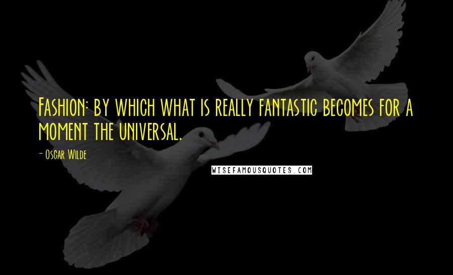 Oscar Wilde Quotes: Fashion: by which what is really fantastic becomes for a moment the universal.