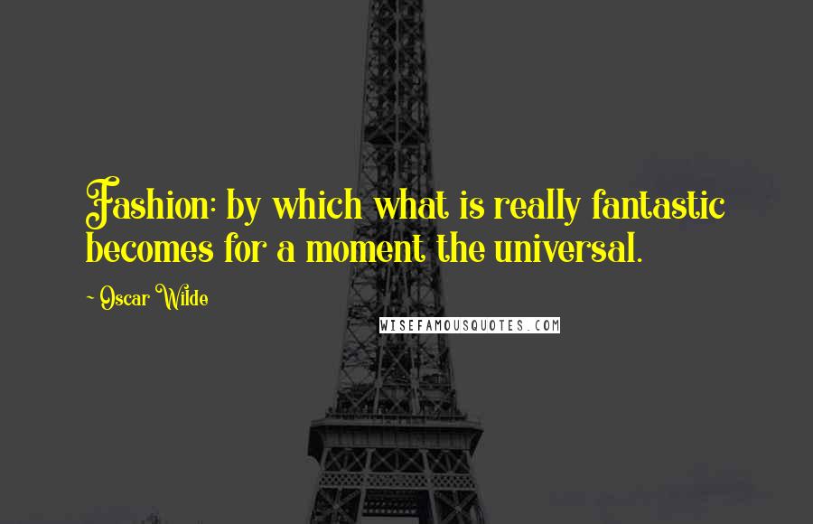 Oscar Wilde Quotes: Fashion: by which what is really fantastic becomes for a moment the universal.