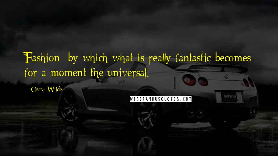 Oscar Wilde Quotes: Fashion: by which what is really fantastic becomes for a moment the universal.