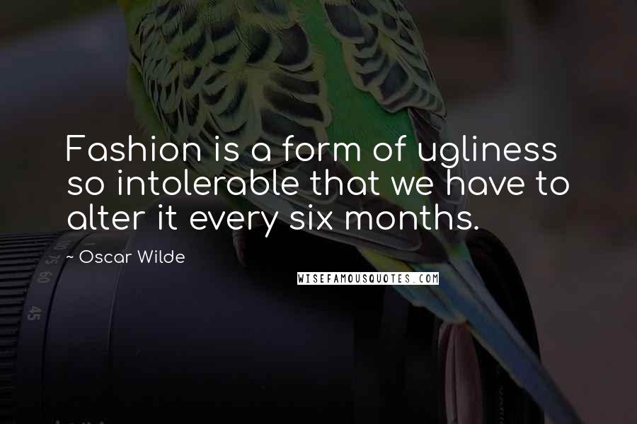 Oscar Wilde Quotes: Fashion is a form of ugliness so intolerable that we have to alter it every six months.