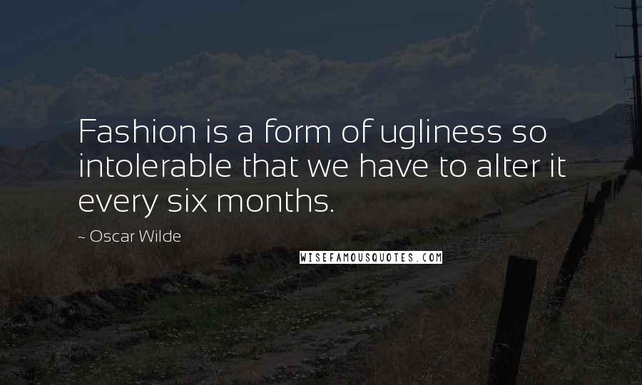 Oscar Wilde Quotes: Fashion is a form of ugliness so intolerable that we have to alter it every six months.