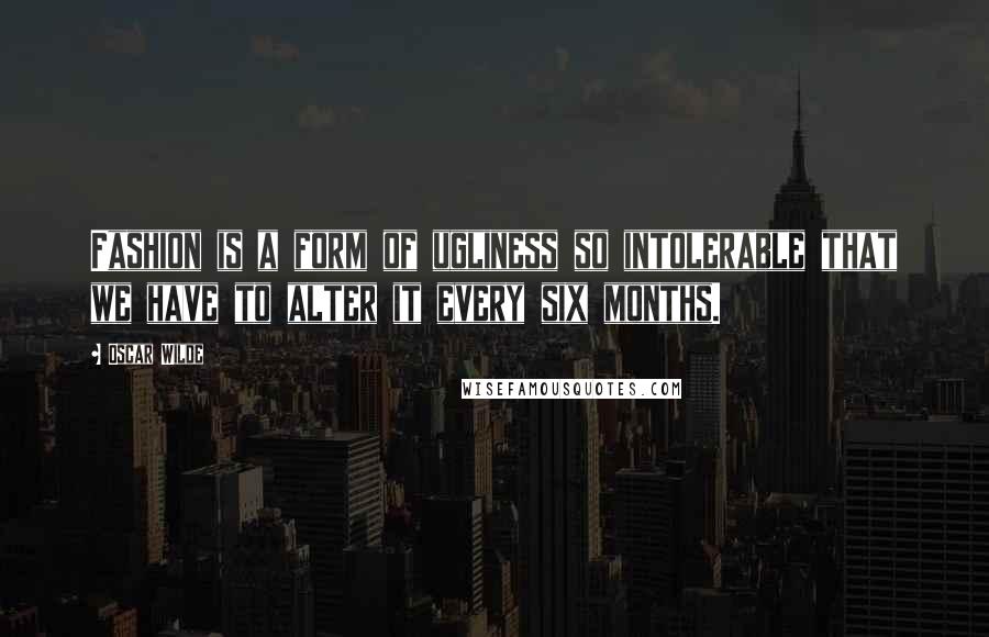 Oscar Wilde Quotes: Fashion is a form of ugliness so intolerable that we have to alter it every six months.