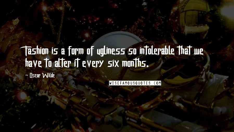 Oscar Wilde Quotes: Fashion is a form of ugliness so intolerable that we have to alter it every six months.