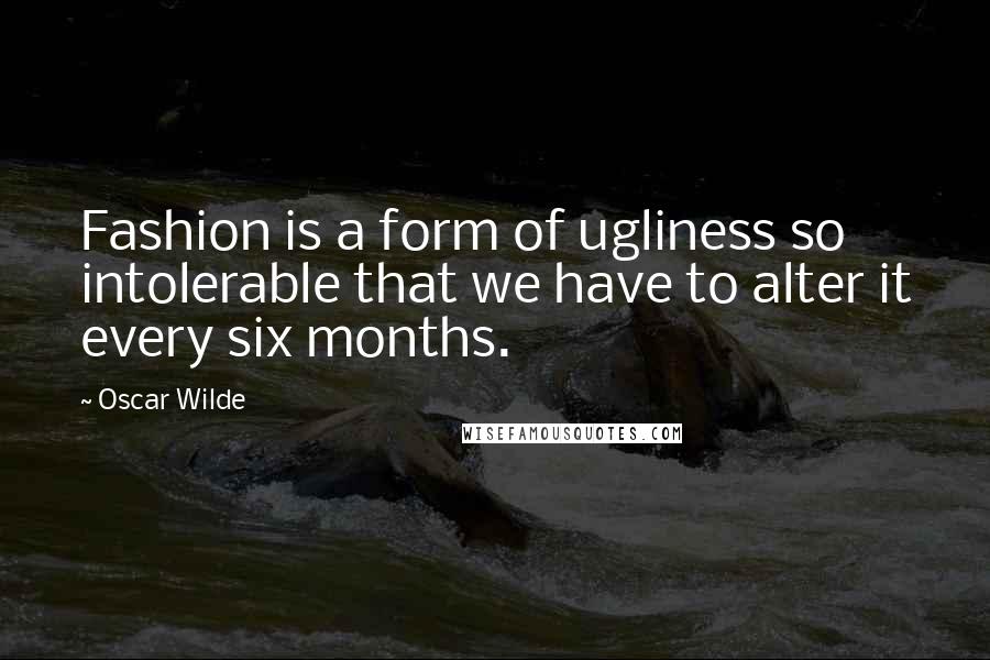 Oscar Wilde Quotes: Fashion is a form of ugliness so intolerable that we have to alter it every six months.