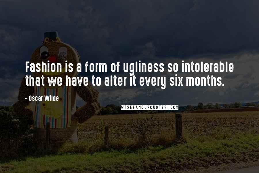 Oscar Wilde Quotes: Fashion is a form of ugliness so intolerable that we have to alter it every six months.