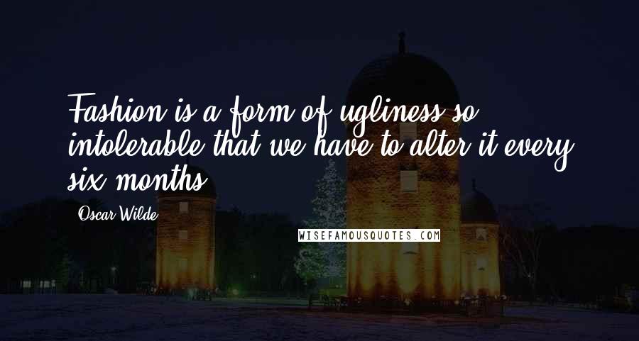 Oscar Wilde Quotes: Fashion is a form of ugliness so intolerable that we have to alter it every six months.