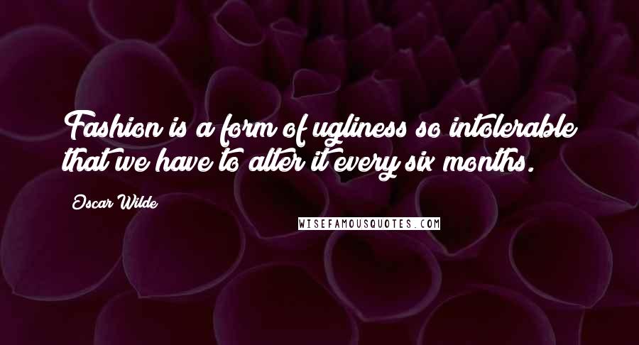 Oscar Wilde Quotes: Fashion is a form of ugliness so intolerable that we have to alter it every six months.