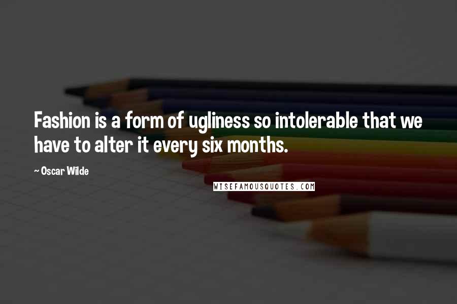 Oscar Wilde Quotes: Fashion is a form of ugliness so intolerable that we have to alter it every six months.