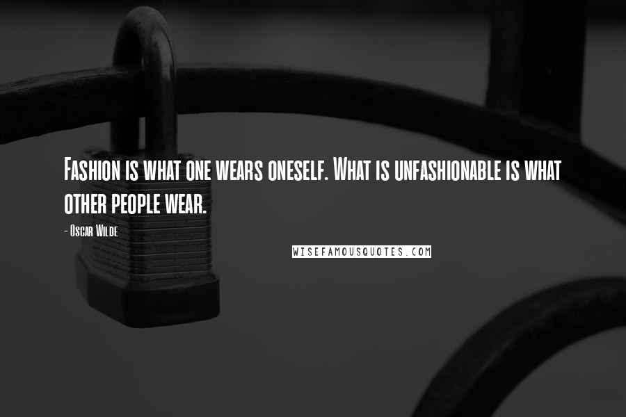Oscar Wilde Quotes: Fashion is what one wears oneself. What is unfashionable is what other people wear.