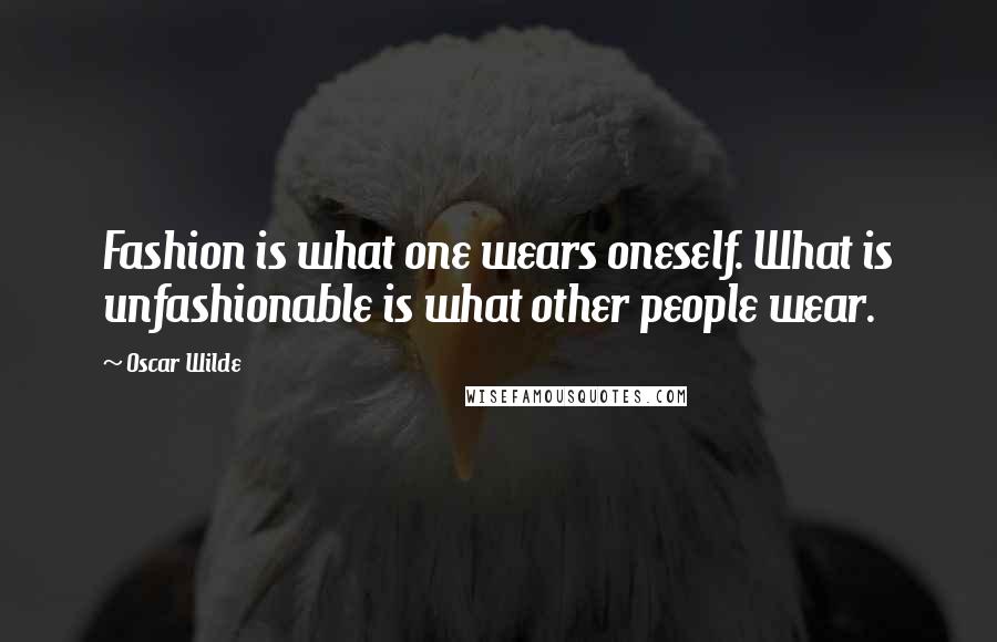 Oscar Wilde Quotes: Fashion is what one wears oneself. What is unfashionable is what other people wear.