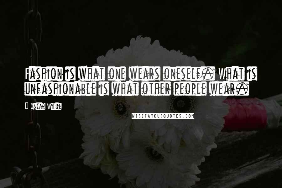 Oscar Wilde Quotes: Fashion is what one wears oneself. What is unfashionable is what other people wear.