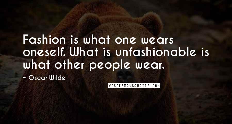 Oscar Wilde Quotes: Fashion is what one wears oneself. What is unfashionable is what other people wear.