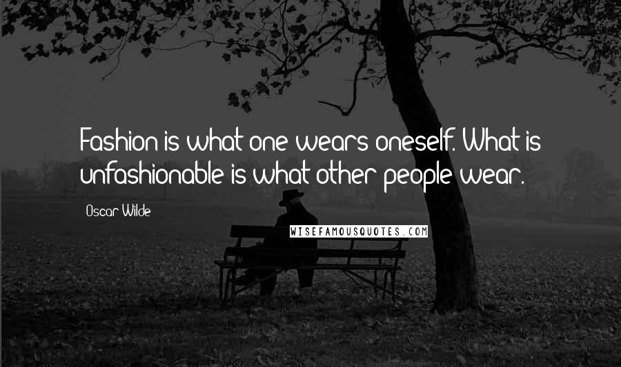 Oscar Wilde Quotes: Fashion is what one wears oneself. What is unfashionable is what other people wear.