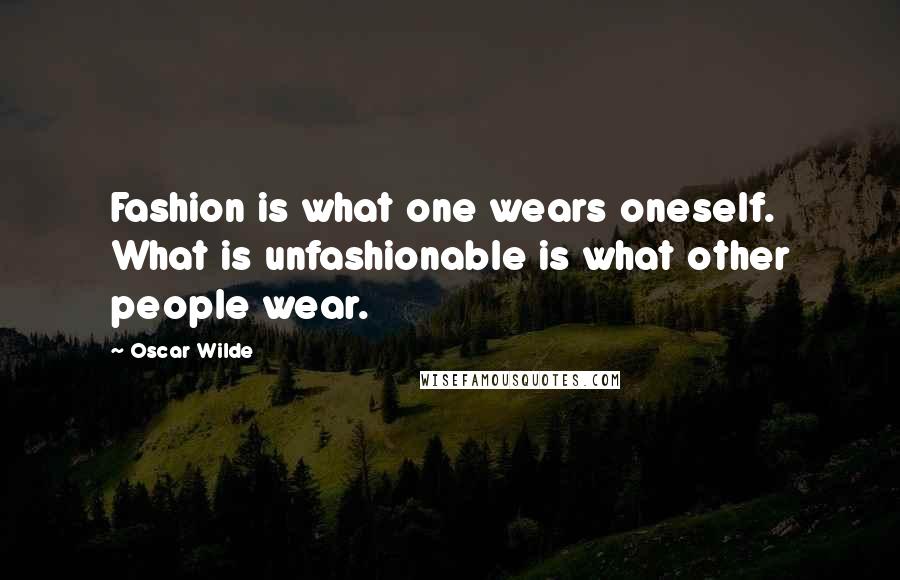 Oscar Wilde Quotes: Fashion is what one wears oneself. What is unfashionable is what other people wear.