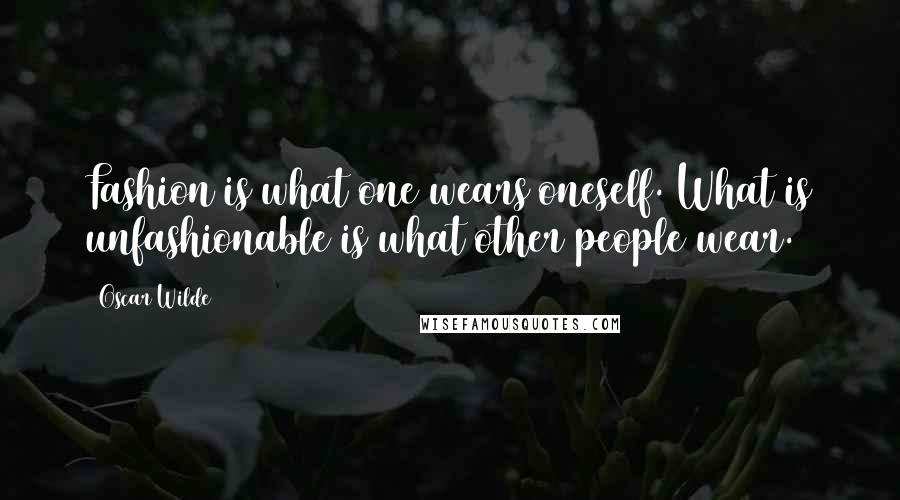 Oscar Wilde Quotes: Fashion is what one wears oneself. What is unfashionable is what other people wear.