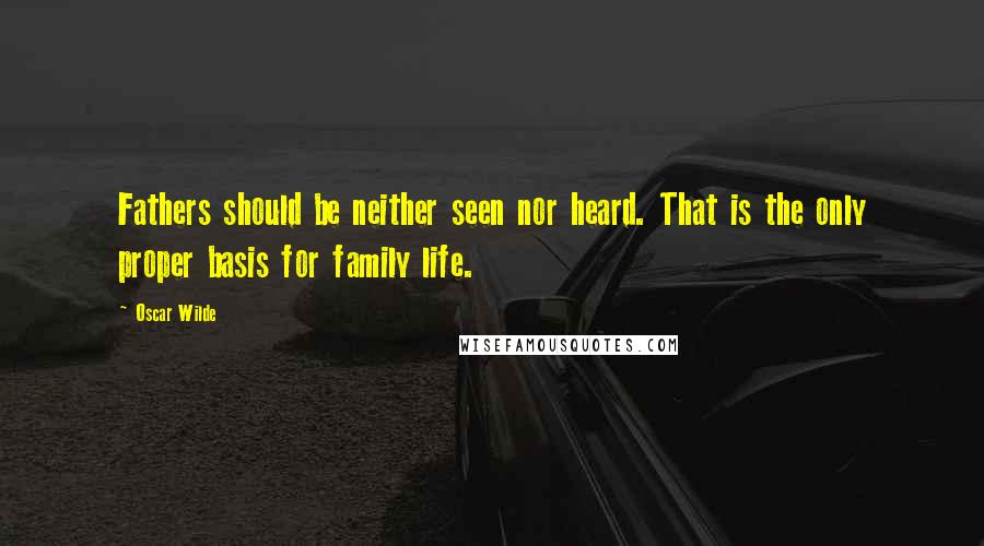 Oscar Wilde Quotes: Fathers should be neither seen nor heard. That is the only proper basis for family life.