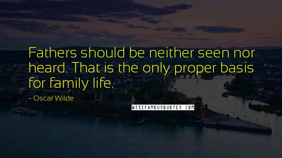 Oscar Wilde Quotes: Fathers should be neither seen nor heard. That is the only proper basis for family life.