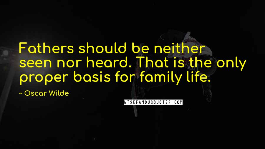 Oscar Wilde Quotes: Fathers should be neither seen nor heard. That is the only proper basis for family life.