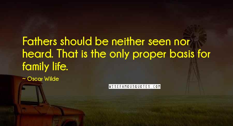 Oscar Wilde Quotes: Fathers should be neither seen nor heard. That is the only proper basis for family life.