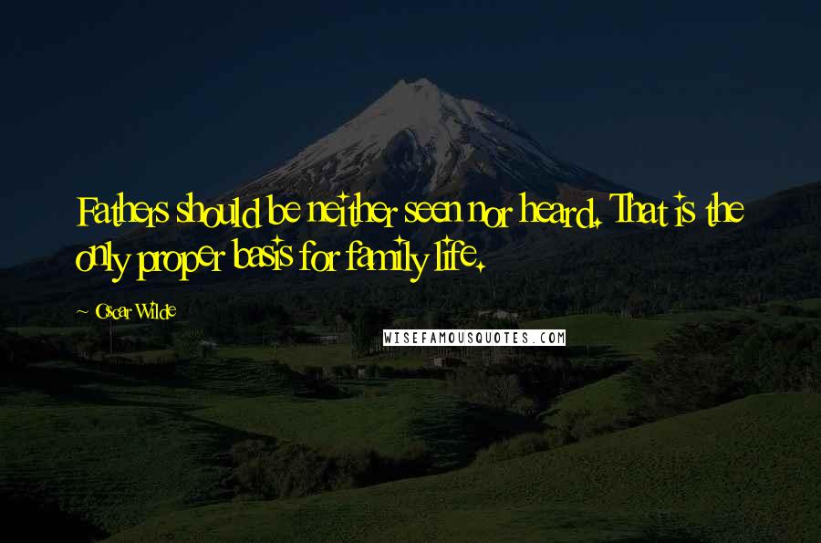 Oscar Wilde Quotes: Fathers should be neither seen nor heard. That is the only proper basis for family life.