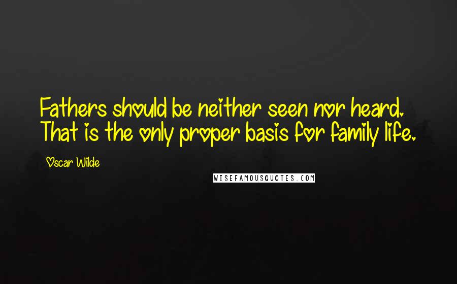 Oscar Wilde Quotes: Fathers should be neither seen nor heard. That is the only proper basis for family life.