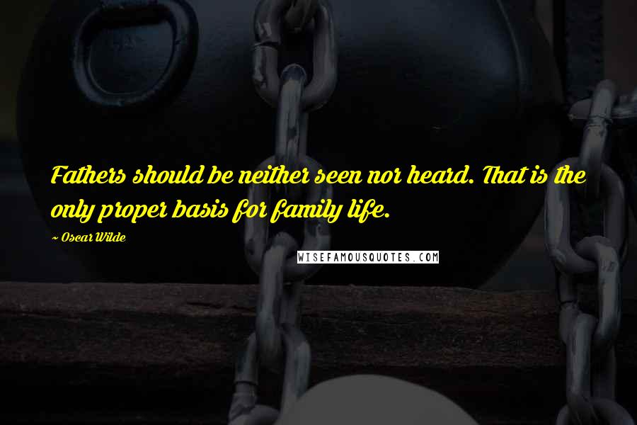 Oscar Wilde Quotes: Fathers should be neither seen nor heard. That is the only proper basis for family life.