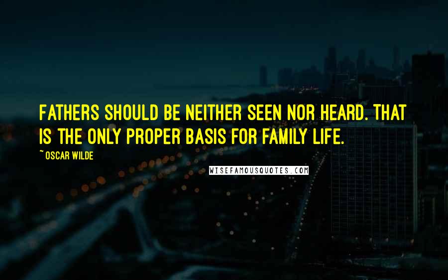 Oscar Wilde Quotes: Fathers should be neither seen nor heard. That is the only proper basis for family life.