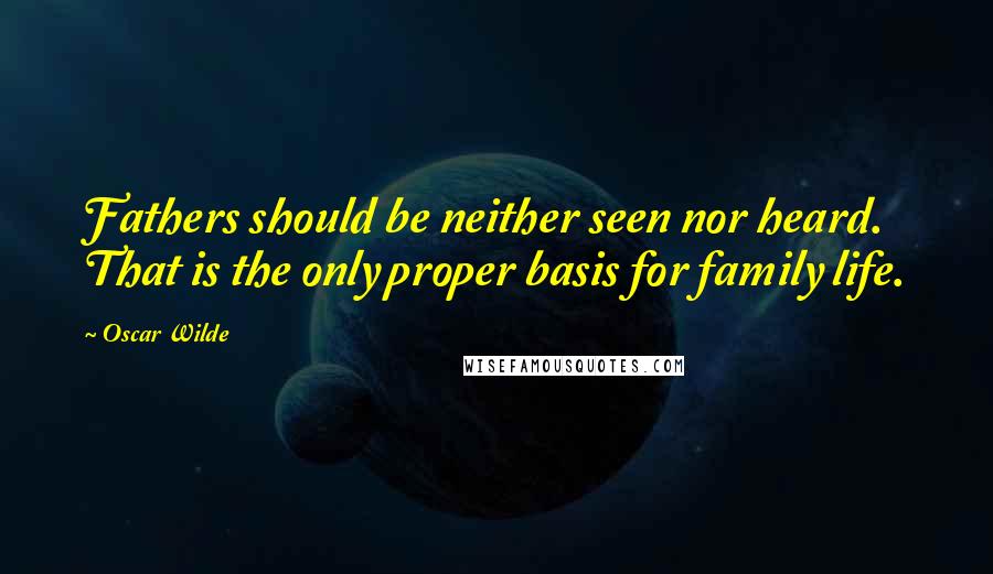 Oscar Wilde Quotes: Fathers should be neither seen nor heard. That is the only proper basis for family life.