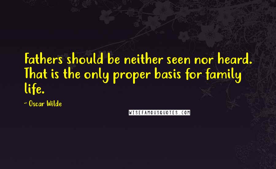 Oscar Wilde Quotes: Fathers should be neither seen nor heard. That is the only proper basis for family life.