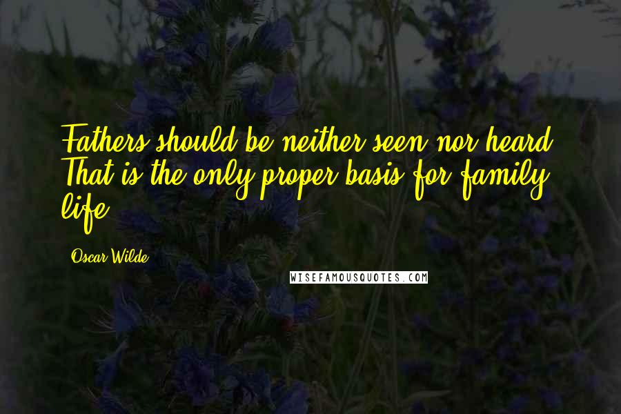 Oscar Wilde Quotes: Fathers should be neither seen nor heard. That is the only proper basis for family life.
