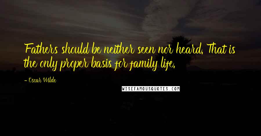 Oscar Wilde Quotes: Fathers should be neither seen nor heard. That is the only proper basis for family life.