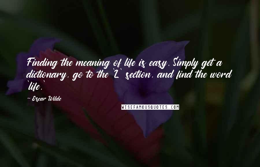 Oscar Wilde Quotes: Finding the meaning of life is easy. Simply get a dictionary, go to the 'L' section, and find the word 'life.'