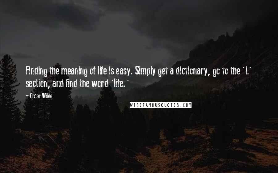Oscar Wilde Quotes: Finding the meaning of life is easy. Simply get a dictionary, go to the 'L' section, and find the word 'life.'