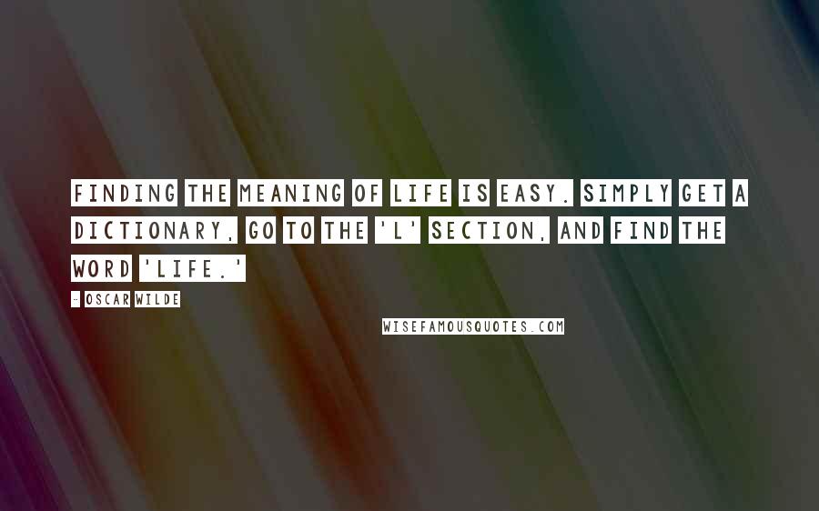 Oscar Wilde Quotes: Finding the meaning of life is easy. Simply get a dictionary, go to the 'L' section, and find the word 'life.'