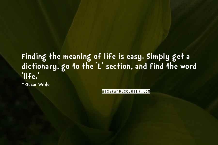 Oscar Wilde Quotes: Finding the meaning of life is easy. Simply get a dictionary, go to the 'L' section, and find the word 'life.'