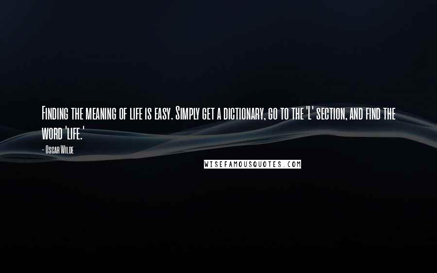 Oscar Wilde Quotes: Finding the meaning of life is easy. Simply get a dictionary, go to the 'L' section, and find the word 'life.'